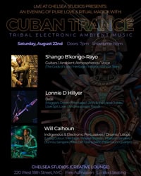 Live at Chelsea Studios Presents: An Evening of Pure Love & Ritual magick with: Cuban Trance, Tribal Electronic Ambient Music * Saturday, August 22, 2026. Doors 7pm, Showtime 8pm * Musicians: Shango B'kongo-Rayo: Guitars / Ambient Atmospherics / Voice, Lonnie D Hillyer: Bass, Will Calhoun: Indigenous & Electronic Percussives / Drums/ Loops * Chelsea Studios NYC (Creative Lounge) 220 West 18th Street, NYC * Free Admission Limited Seating 